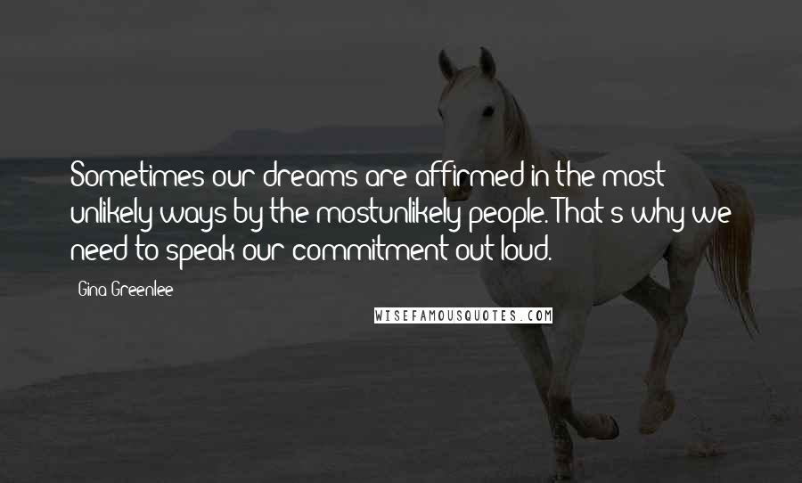 Gina Greenlee quotes: Sometimes our dreams are affirmed in the most unlikely ways by the mostunlikely people. That's why we need to speak our commitment out loud. Gina Greenlee quotes: Sometimes our dreams are affirmed in the most unlikely ways by the mostunlikely people. That's why we need to speak our commitment out loud.