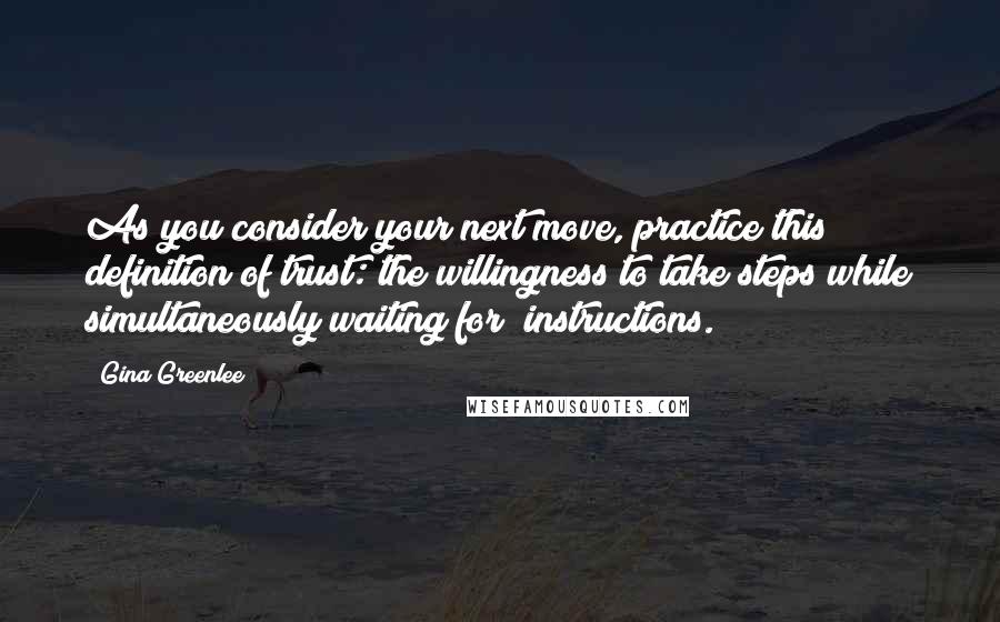 Gina Greenlee quotes: As you consider your next move, practice this definition of trust: the willingness to take steps while simultaneously waiting for "instructions. Gina Greenlee quotes: As you consider your next move, practice this definition of trust: the willingness to take steps while simultaneously waiting for "instructions.