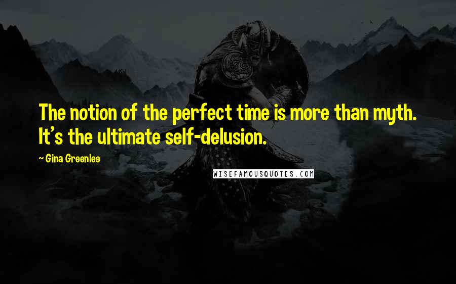 Gina Greenlee quotes: The notion of the perfect time is more than myth. It's the ultimate self-delusion.