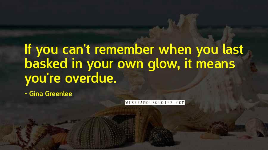 Gina Greenlee quotes: If you can't remember when you last basked in your own glow, it means you're overdue.