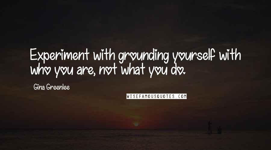 Gina Greenlee quotes: Experiment with grounding yourself with who you are, not what you do.