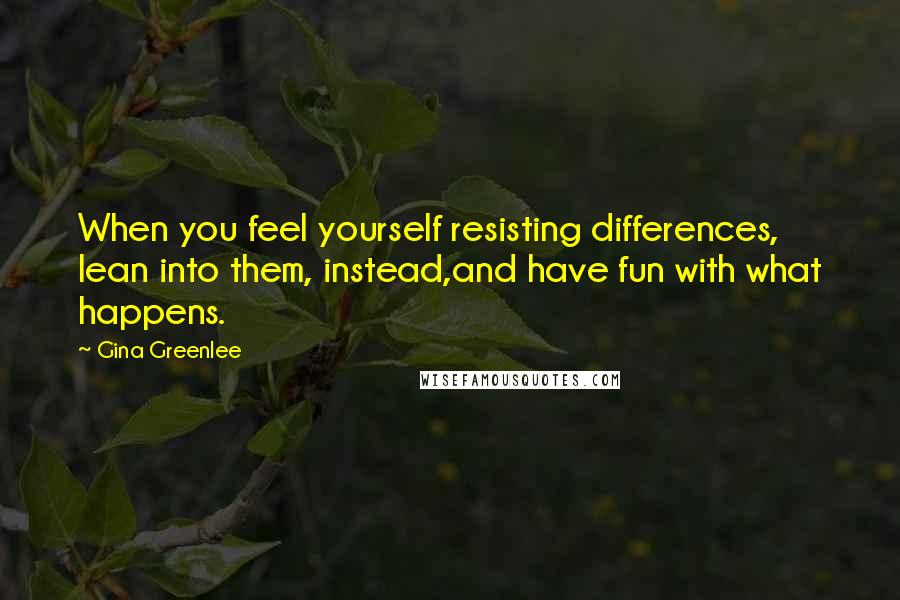 Gina Greenlee quotes: When you feel yourself resisting differences, lean into them, instead,and have fun with what happens. Gina Greenlee quotes: When you feel yourself resisting differences, lean into them, instead,and have fun with what happens.