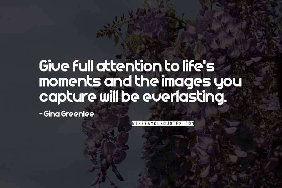 Gina Greenlee quotes: Give full attention to life's moments and the images you capture will be everlasting.