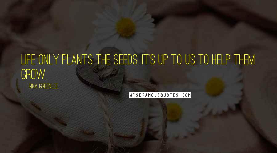 Gina Greenlee quotes: Life only plants the seeds. It's up to us to help them grow.