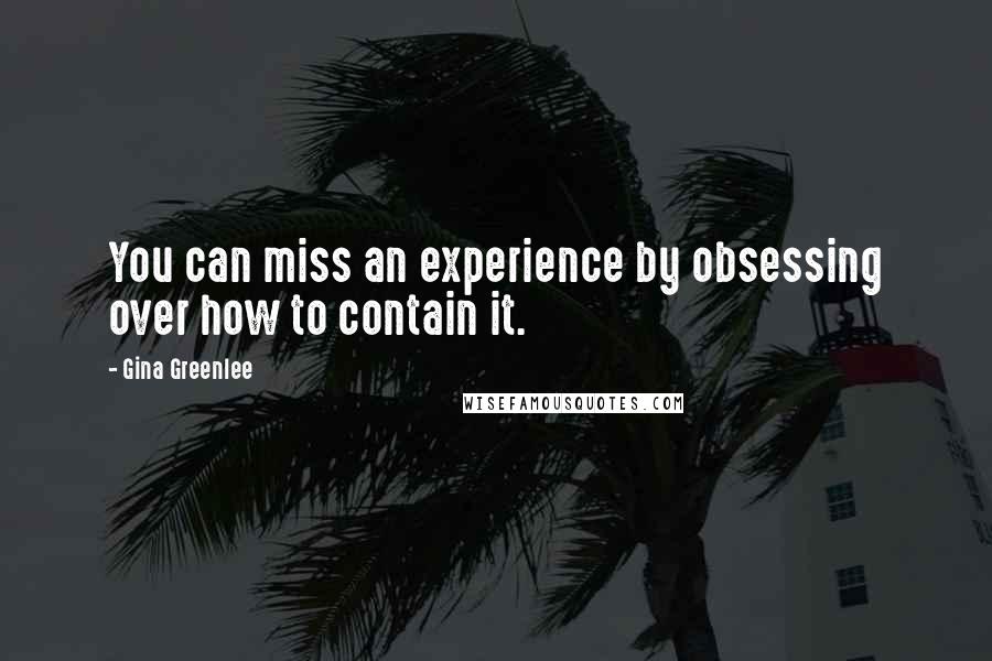 Gina Greenlee quotes: You can miss an experience by obsessing over how to contain it.