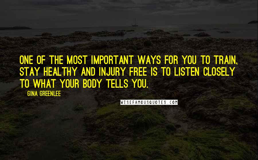 Gina Greenlee quotes: One of the most important ways for you to train, stay healthy and injury free is to listen closely to what your body tells you.