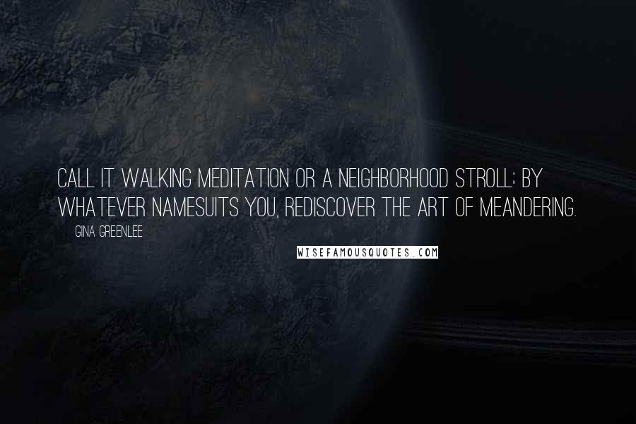 Gina Greenlee quotes: Call it walking meditation or a neighborhood stroll; by whatever namesuits you, rediscover the art of meandering.