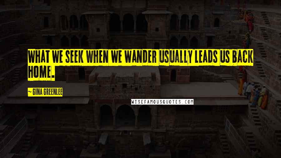 Gina Greenlee quotes: What we seek when we wander usually leads us back home.