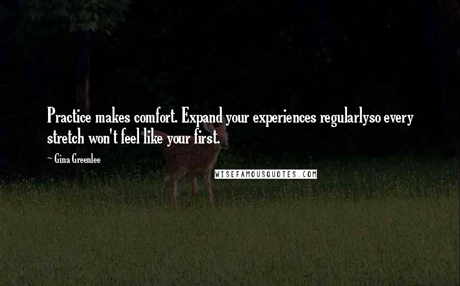 Gina Greenlee quotes: Practice makes comfort. Expand your experiences regularlyso every stretch won't feel like your first. Gina Greenlee quotes: Practice makes comfort. Expand your experiences regularlyso every stretch won't feel like your first.