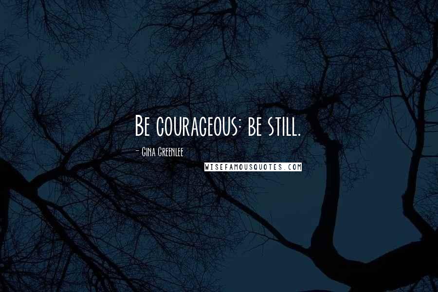 Gina Greenlee quotes: Be courageous: be still.