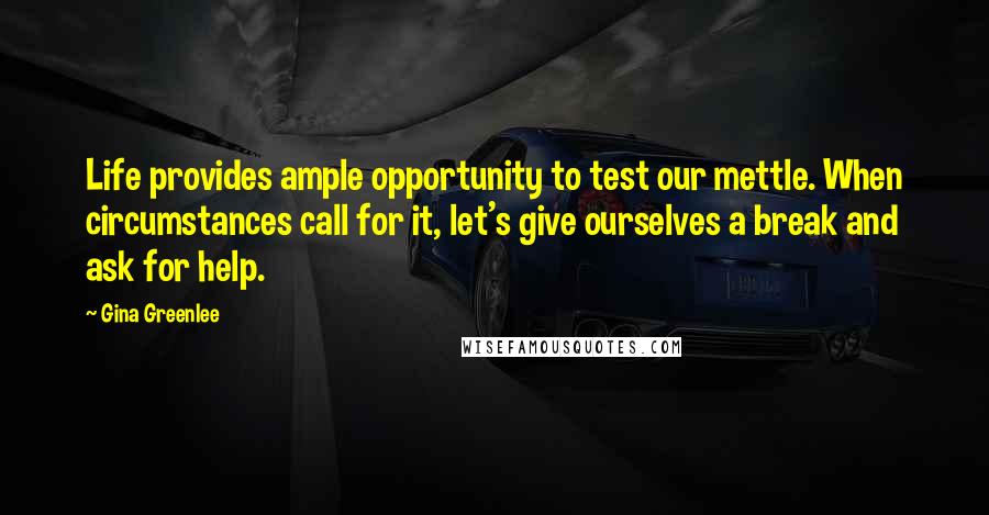 Gina Greenlee quotes: Life provides ample opportunity to test our mettle. When circumstances call for it, let's give ourselves a break and ask for help. Gina Greenlee quotes: Life provides ample opportunity to test our mettle. When circumstances call for it, let's give ourselves a break and ask for help.