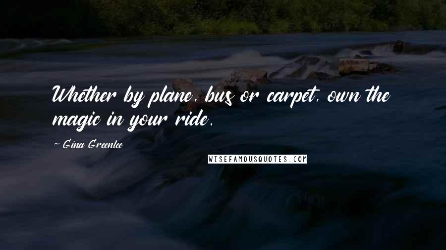 Gina Greenlee quotes: Whether by plane, bus or carpet, own the magic in your ride.