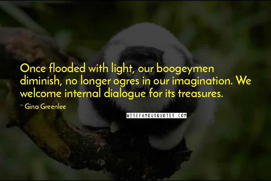 Gina Greenlee quotes: Once flooded with light, our boogeymen diminish, no longer ogres in our imagination. We welcome internal dialogue for its treasures.