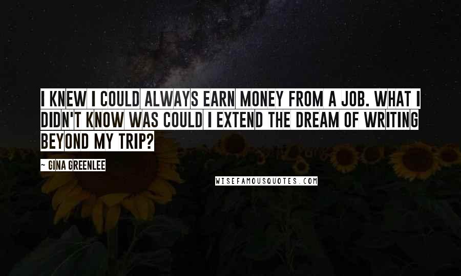 Gina Greenlee quotes: I knew I could always earn money from a job. What I didn't know was could I extend the dream of writing beyond my trip?