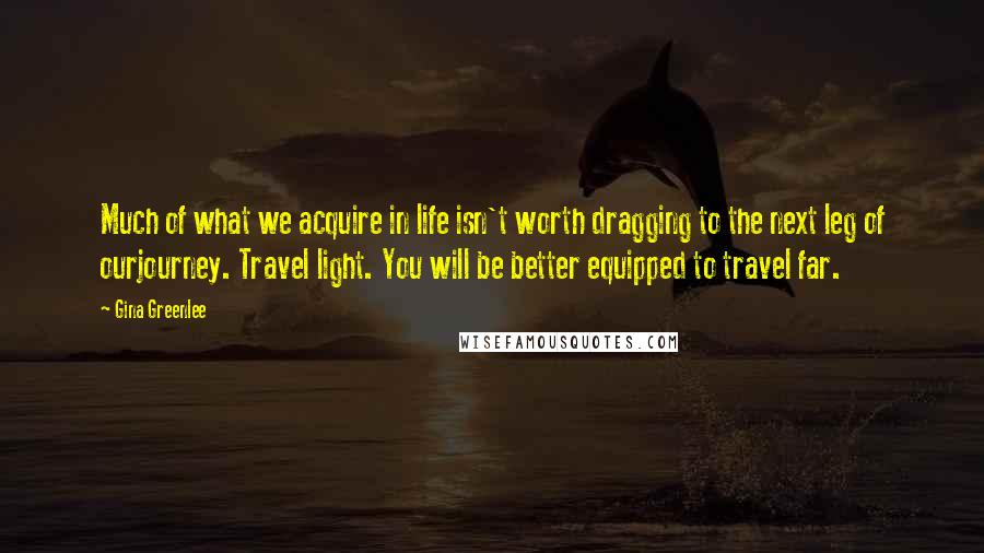 Gina Greenlee quotes: Much of what we acquire in life isn't worth dragging to the next leg of ourjourney. Travel light. You will be better equipped to travel far.