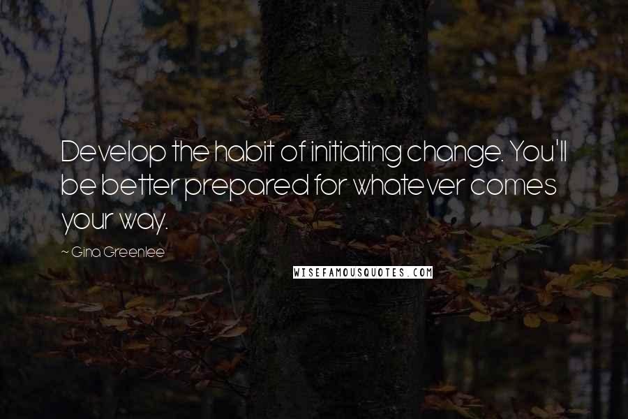 Gina Greenlee quotes: Develop the habit of initiating change. You'll be better prepared for whatever comes your way.