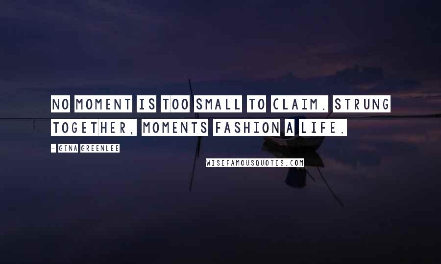Gina Greenlee quotes: No moment is too small to claim. Strung together, moments fashion a life.