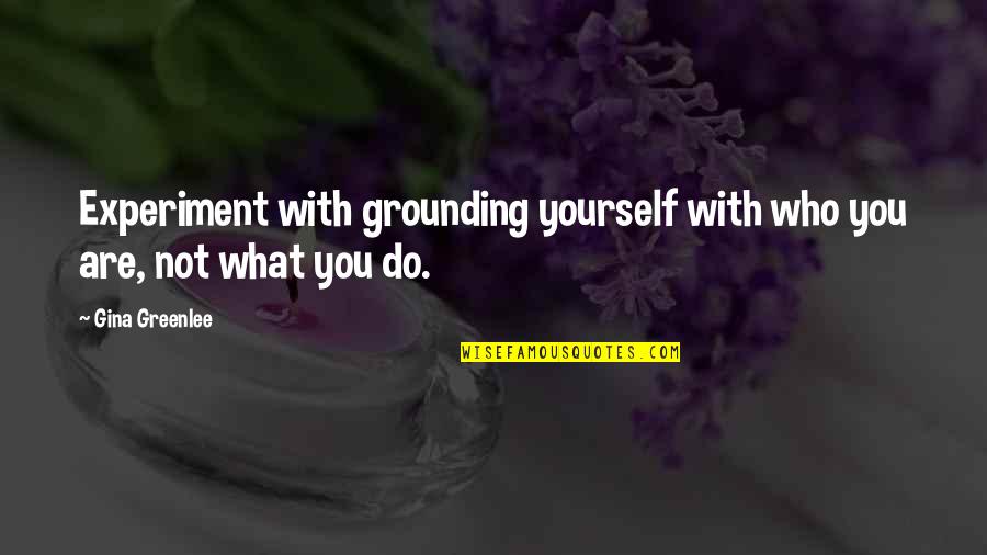 Gina Greenlee Quotes By Gina Greenlee: Experiment with grounding yourself with who you are,