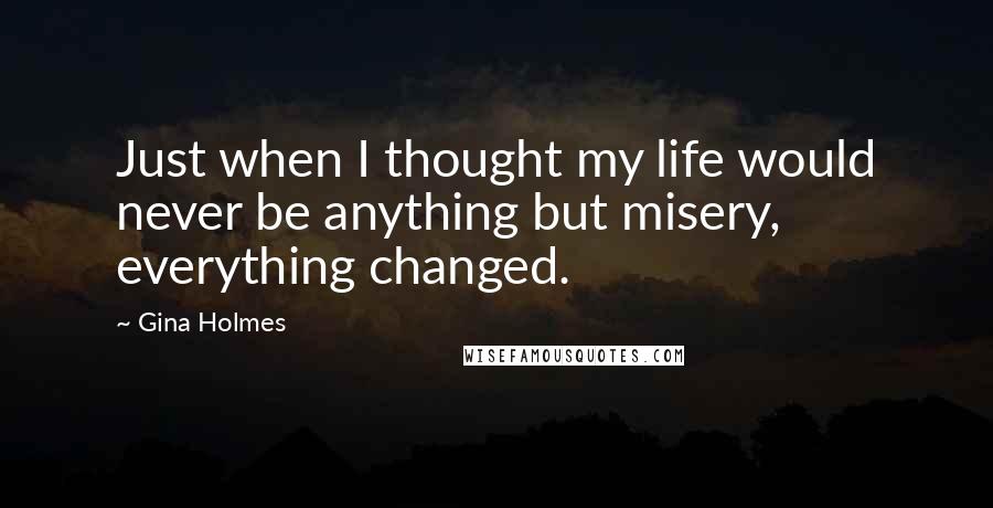 Gina Holmes quotes: Just when I thought my life would never be anything but misery, everything changed.