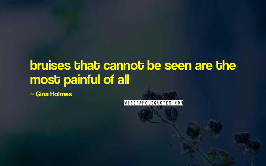 Gina Holmes quotes: bruises that cannot be seen are the most painful of all