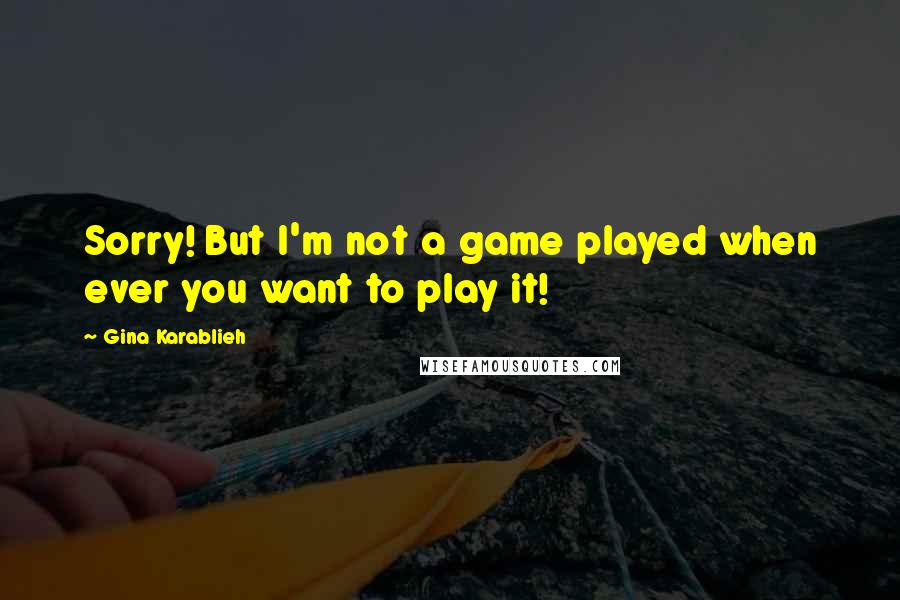 Gina Karablieh quotes: Sorry! But I'm not a game played when ever you want to play it!