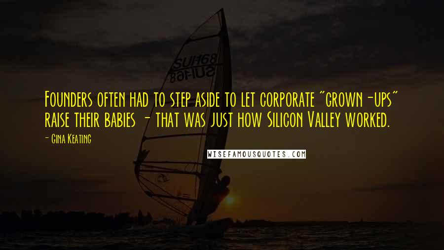 Gina Keating quotes: Founders often had to step aside to let corporate "grown-ups" raise their babies - that was just how Silicon Valley worked. Gina Keating quotes: Founders often had to step aside to let corporate "grown-ups" raise their babies - that was just how Silicon Valley worked.