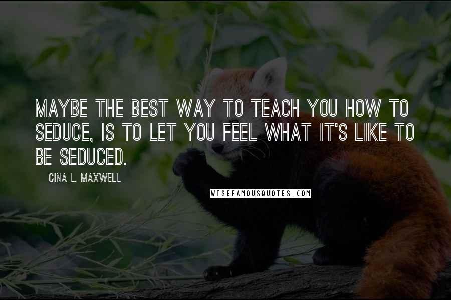 Gina L. Maxwell quotes: Maybe the best way to teach you how to seduce, is to let you feel what it's like to be seduced.