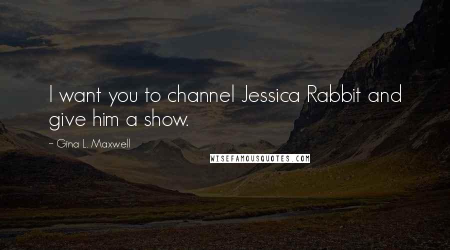 Gina L. Maxwell quotes: I want you to channel Jessica Rabbit and give him a show.