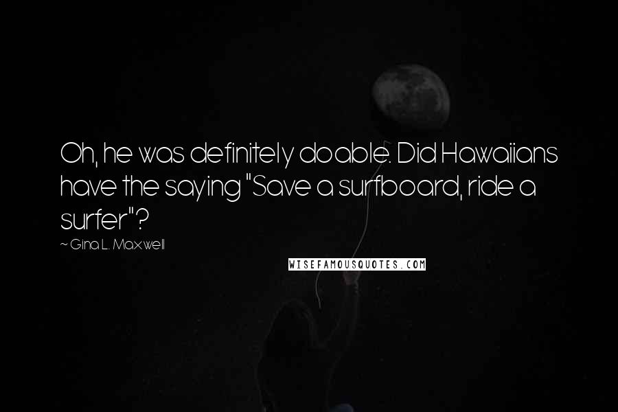 Gina L. Maxwell quotes: Oh, he was definitely doable. Did Hawaiians have the saying "Save a surfboard, ride a surfer"?