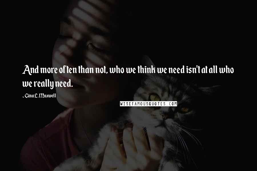 Gina L. Maxwell quotes: And more often than not, who we think we need isn't at all who we really need.