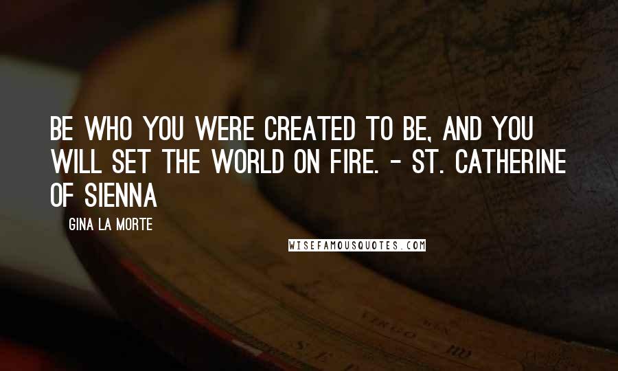 Gina La Morte quotes: Be who you were created to be, and you will set the world on fire. - St. Catherine of Sienna