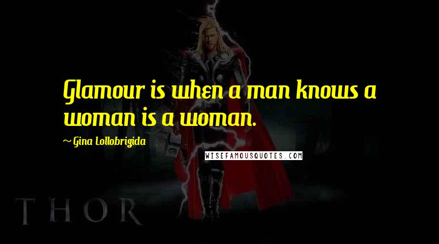 Gina Lollobrigida quotes: Glamour is when a man knows a woman is a woman.