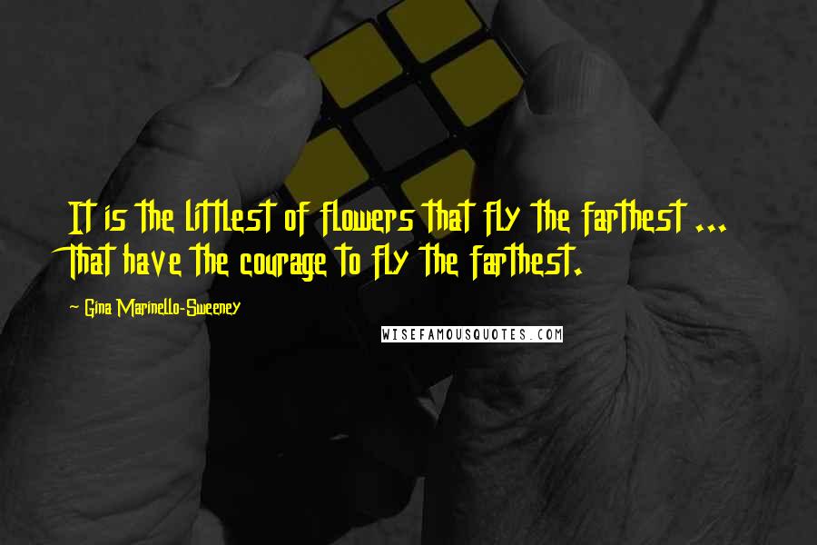 Gina Marinello-Sweeney quotes: It is the littlest of flowers that fly the farthest ... That have the courage to fly the farthest.