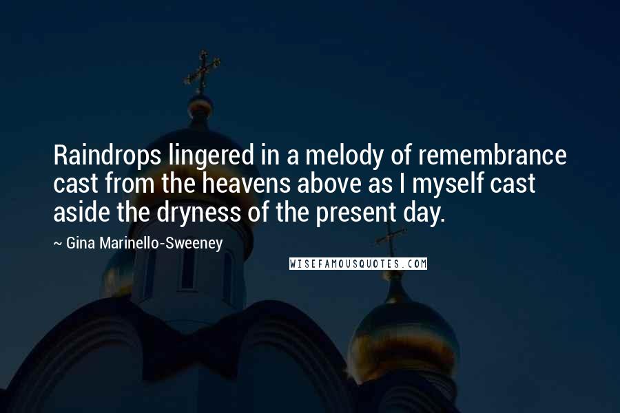 Gina Marinello-Sweeney quotes: Raindrops lingered in a melody of remembrance cast from the heavens above as I myself cast aside the dryness of the present day.