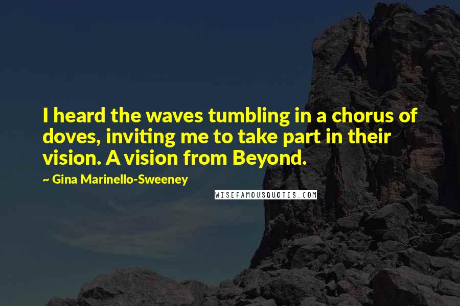 Gina Marinello-Sweeney quotes: I heard the waves tumbling in a chorus of doves, inviting me to take part in their vision. A vision from Beyond.