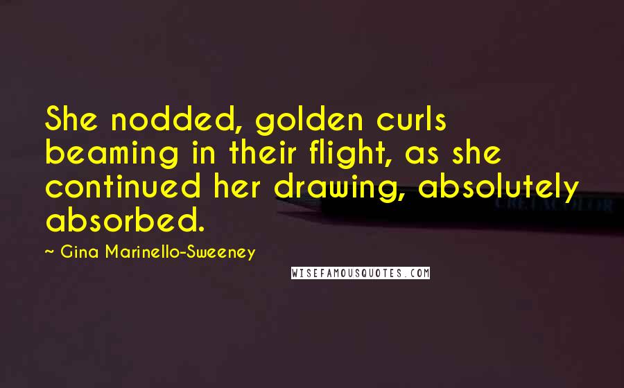 Gina Marinello-Sweeney quotes: She nodded, golden curls beaming in their flight, as she continued her drawing, absolutely absorbed.