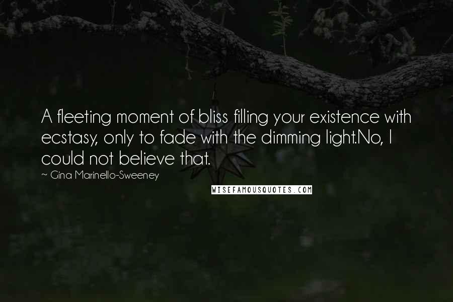 Gina Marinello-Sweeney quotes: A fleeting moment of bliss filling your existence with ecstasy, only to fade with the dimming light.No, I could not believe that. Gina Marinello-Sweeney quotes: A fleeting moment of bliss filling your existence with ecstasy, only to fade with the dimming light.No, I could not believe that.