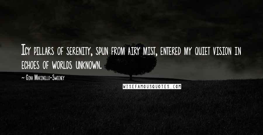 Gina Marinello-Sweeney quotes: Icy pillars of serenity, spun from airy mist, entered my quiet vision in echoes of worlds unknown.