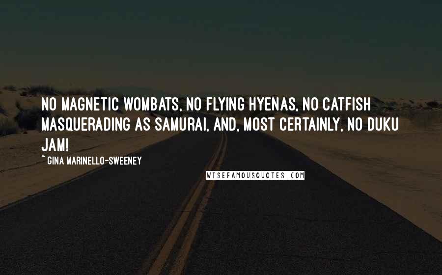 Gina Marinello-Sweeney quotes: No magnetic wombats, no flying hyenas, no catfish masquerading as samurai, and, MOST CERTAINLY, no Duku jam! Gina Marinello-Sweeney quotes: No magnetic wombats, no flying hyenas, no catfish masquerading as samurai, and, MOST CERTAINLY, no Duku jam!