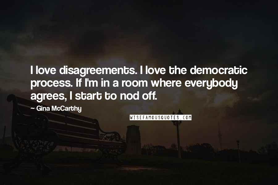 Gina McCarthy quotes: I love disagreements. I love the democratic process. If I'm in a room where everybody agrees, I start to nod off.