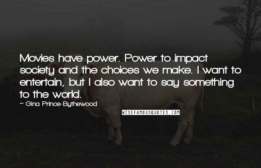 Gina Prince-Bythewood quotes: Movies have power. Power to impact society and the choices we make. I want to entertain, but I also want to say something to the world.