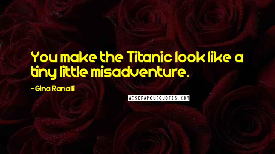 Gina Ranalli quotes: You make the Titanic look like a tiny little misadventure.