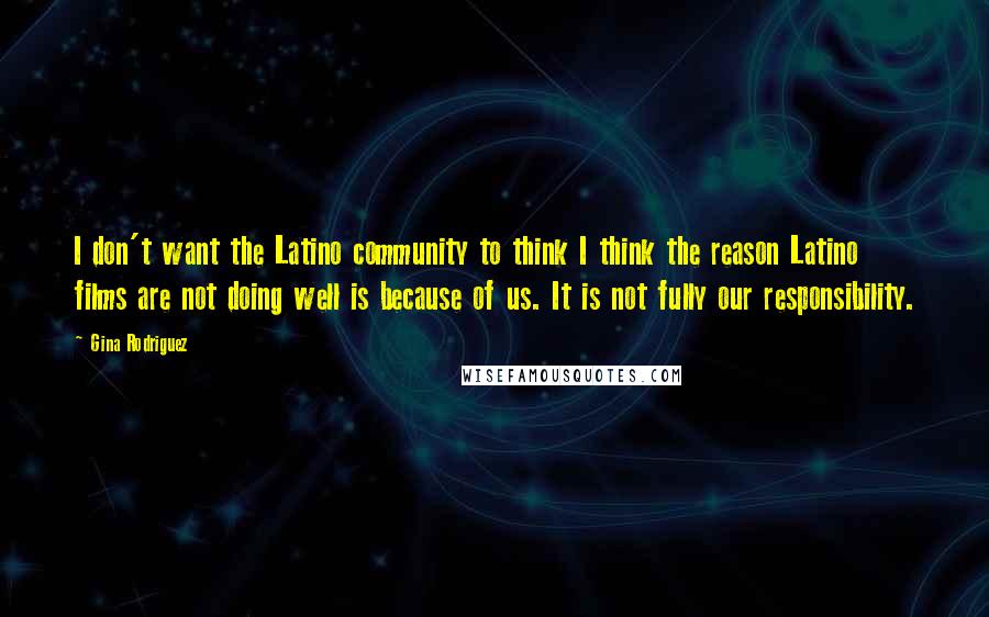 Gina Rodriguez quotes: I don't want the Latino community to think I think the reason Latino films are not doing well is because of us. It is not fully our responsibility. Gina Rodriguez quotes: I don't want the Latino community to think I think the reason Latino films are not doing well is because of us. It is not fully our responsibility.