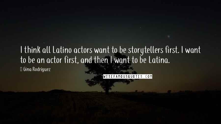 Gina Rodriguez quotes: I think all Latino actors want to be storytellers first. I want to be an actor first, and then I want to be Latina.
