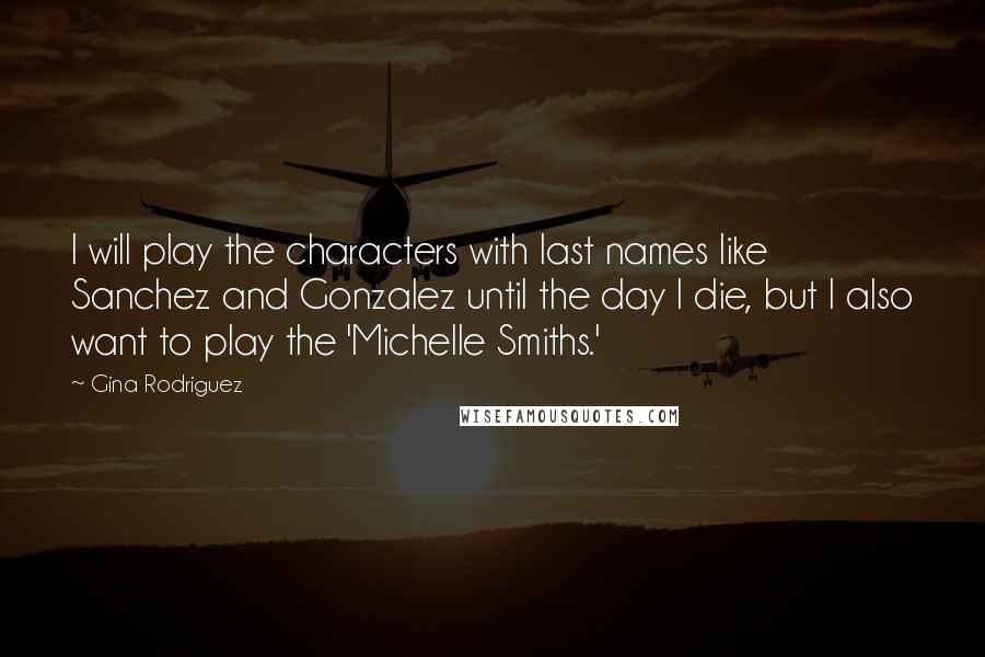 Gina Rodriguez quotes: I will play the characters with last names like Sanchez and Gonzalez until the day I die, but I also want to play the 'Michelle Smiths.'