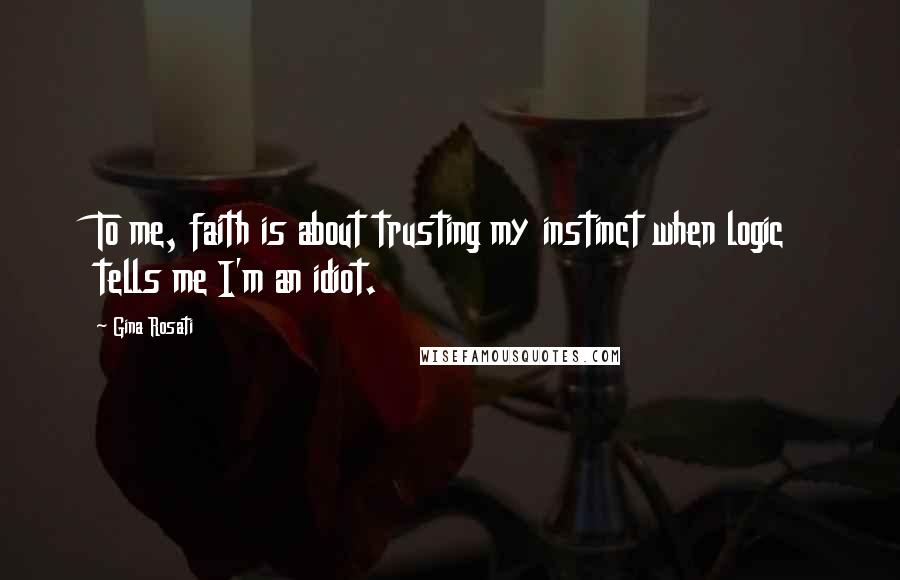 Gina Rosati quotes: To me, faith is about trusting my instinct when logic tells me I'm an idiot.