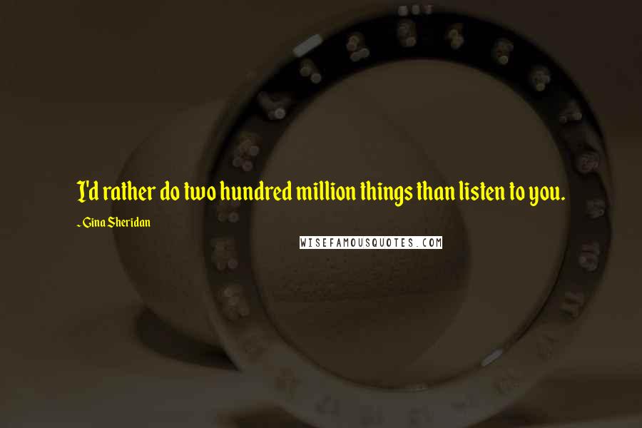 Gina Sheridan quotes: I'd rather do two hundred million things than listen to you.