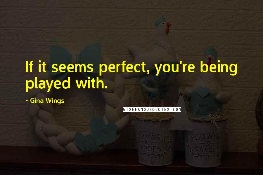 Gina Wings quotes: If it seems perfect, you're being played with.