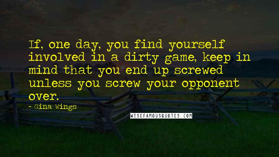 Gina Wings quotes: If, one day, you find yourself involved in a dirty game, keep in mind that you end up screwed unless you screw your opponent over. Gina Wings quotes: If, one day, you find yourself involved in a dirty game, keep in mind that you end up screwed unless you screw your opponent over.