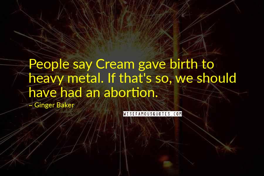 Ginger Baker quotes: People say Cream gave birth to heavy metal. If that's so, we should have had an abortion.